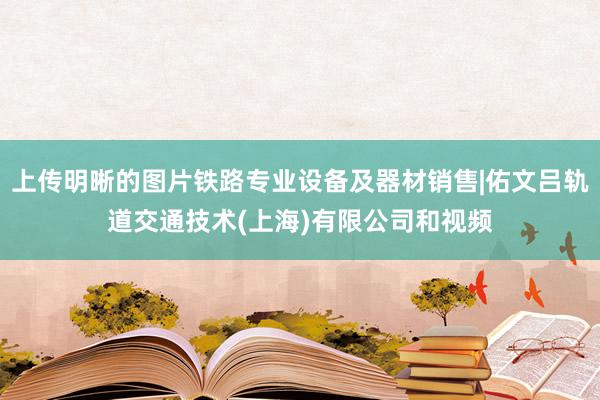 上传明晰的图片铁路专业设备及器材销售|佑文吕轨道交通技术(上海)有限公司和视频