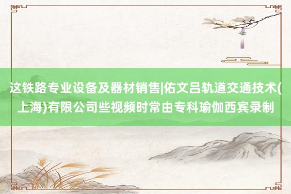 这铁路专业设备及器材销售|佑文吕轨道交通技术(上海)有限公司些视频时常由专科瑜伽西宾录制